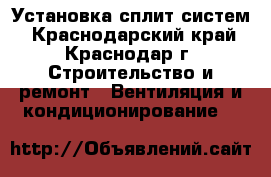 Установка сплит систем - Краснодарский край, Краснодар г. Строительство и ремонт » Вентиляция и кондиционирование   